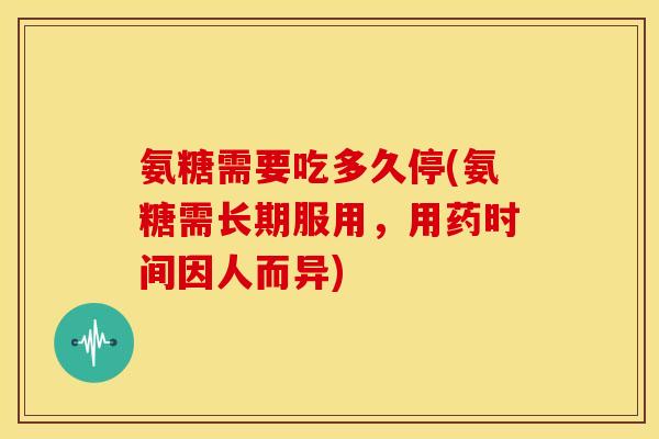 氨糖需要吃多久停(氨糖需长期服用，用药时间因人而异)