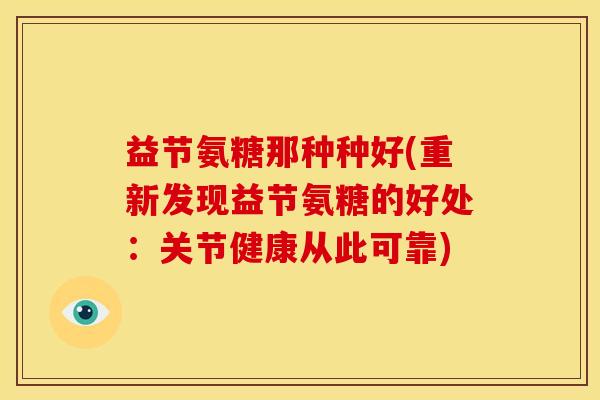 益节氨糖那种种好(重新发现益节氨糖的好处：关节健康从此可靠)