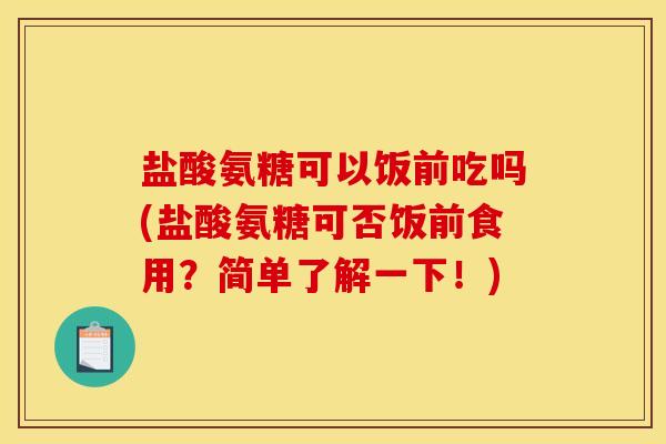 盐酸氨糖可以饭前吃吗(盐酸氨糖可否饭前食用？简单了解一下！)