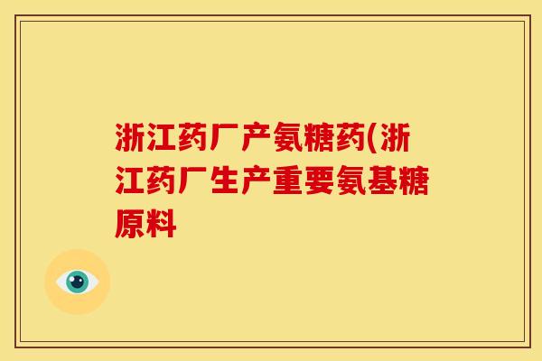 浙江药厂产氨糖药(浙江药厂生产重要氨基糖原料