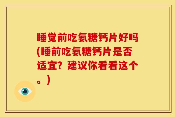 睡觉前吃氨糖钙片好吗(睡前吃氨糖钙片是否适宜？建议你看看这个。)