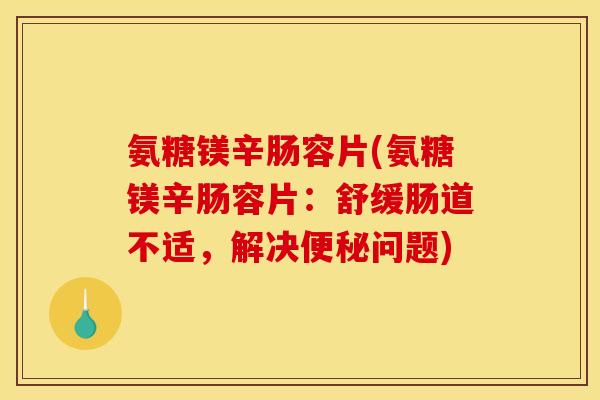 氨糖镁辛肠容片(氨糖镁辛肠容片：舒缓肠道不适，解决便秘问题)