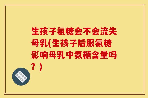生孩子氨糖会不会流失母乳(生孩子后服氨糖影响母乳中氨糖含量吗？)