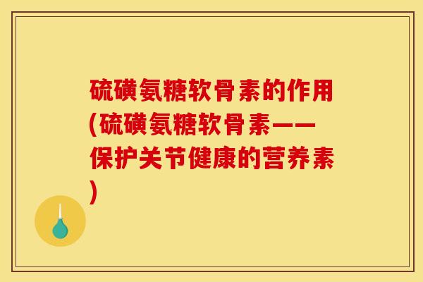 硫磺氨糖软骨素的作用(硫磺氨糖软骨素——保护关节健康的营养素)