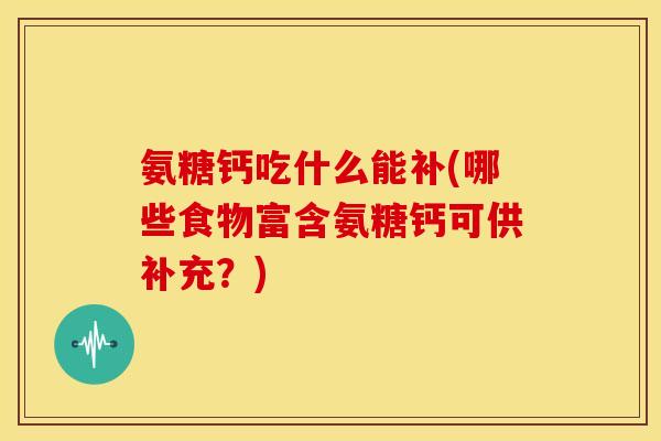 氨糖钙吃什么能补(哪些食物富含氨糖钙可供补充？)
