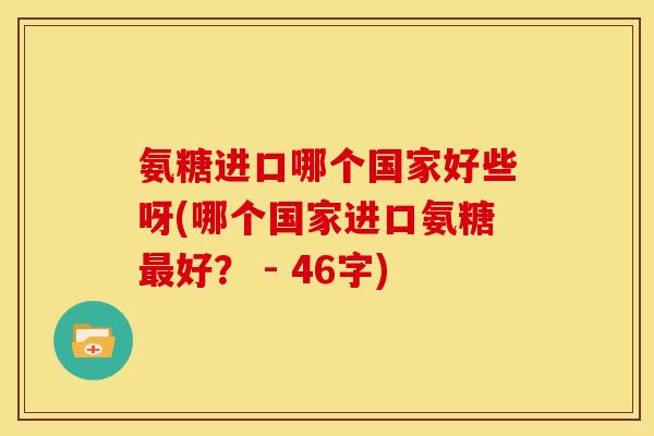 氨糖进口哪个国家好些呀(哪个国家进口氨糖最好？ - 46字)