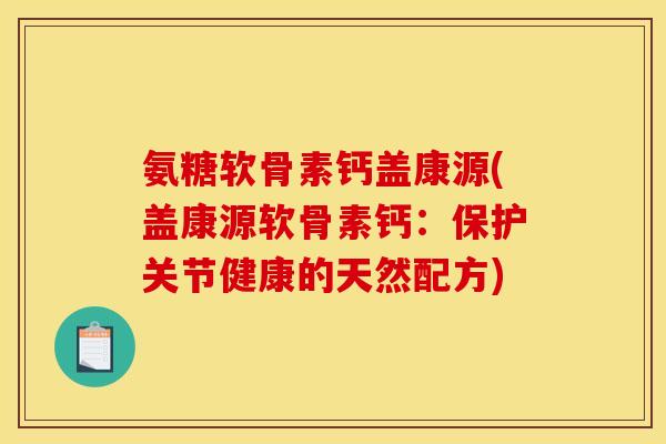 氨糖软骨素钙盖康源(盖康源软骨素钙：保护关节健康的天然配方)