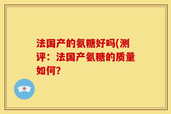 法国产的氨糖好吗(测评：法国产氨糖的质量如何？
