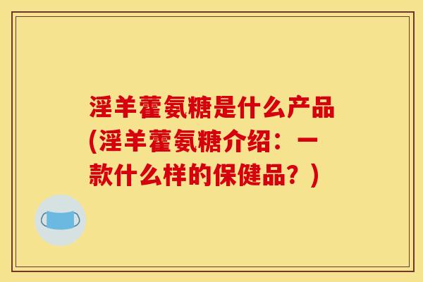 淫羊藿氨糖是什么产品(淫羊藿氨糖介绍：一款什么样的保健品？)