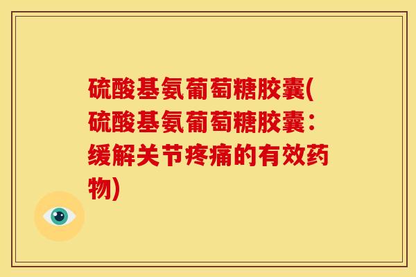 硫酸基氨葡萄糖胶囊(硫酸基氨葡萄糖胶囊：缓解关节疼痛的有效药物)