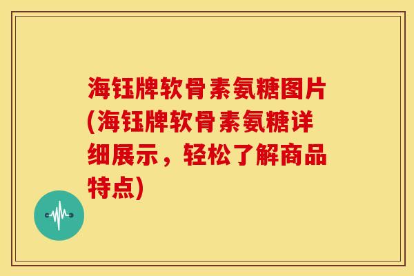 海钰牌软骨素氨糖图片(海钰牌软骨素氨糖详细展示，轻松了解商品特点)-第1张图片-关节骑士