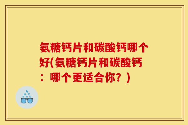 氨糖钙片和碳酸钙哪个好(氨糖钙片和碳酸钙：哪个更适合你？)