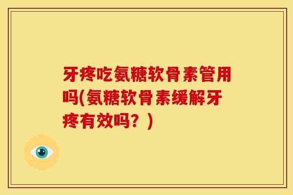 牙疼吃氨糖软骨素管用吗(氨糖软骨素缓解牙疼有效吗？)
