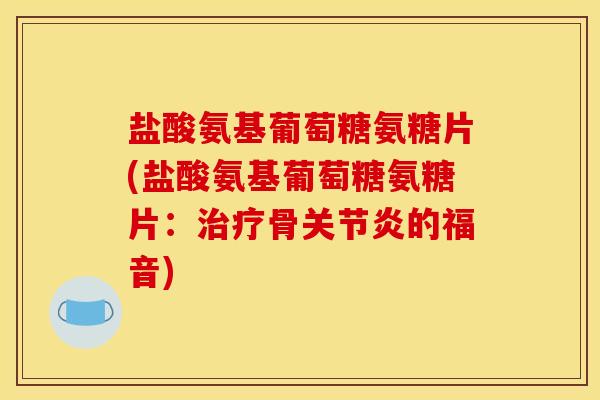 盐酸氨基葡萄糖氨糖片(盐酸氨基葡萄糖氨糖片：治疗骨关节炎的福音)-第1张图片-关节骑士