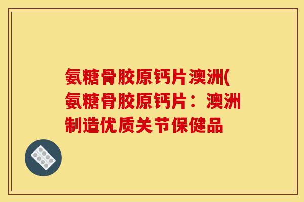 氨糖骨胶原钙片澳洲(氨糖骨胶原钙片：澳洲制造优质关节保健品