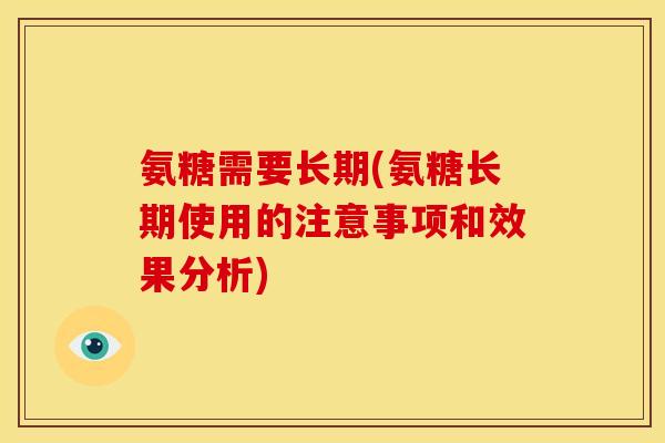 氨糖需要长期(氨糖长期使用的注意事项和效果分析)
