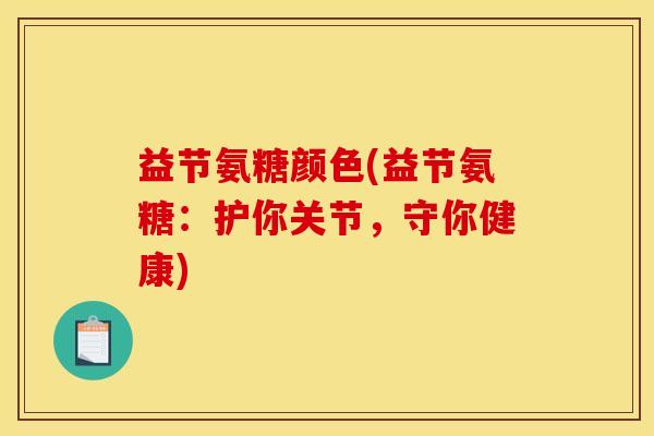 益节氨糖颜色(益节氨糖：护你关节，守你健康)