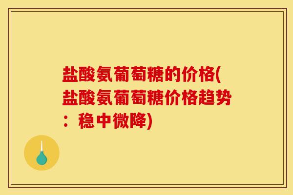 盐酸氨葡萄糖的价格(盐酸氨葡萄糖价格趋势：稳中微降)