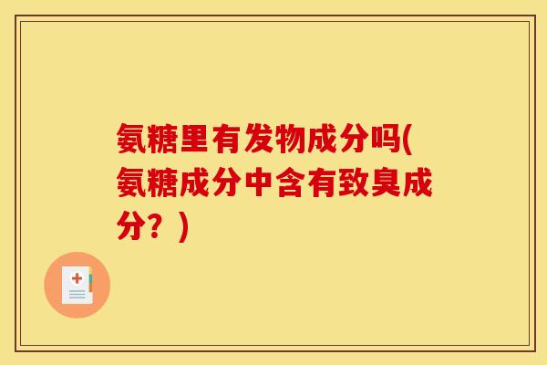 氨糖里有发物成分吗(氨糖成分中含有致臭成分？)