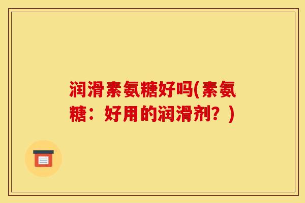 润滑素氨糖好吗(素氨糖：好用的润滑剂？)