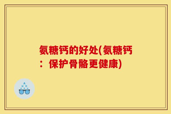 氨糖钙的好处(氨糖钙：保护骨骼更健康)