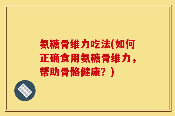 氨糖骨维力吃法(如何正确食用氨糖骨维力，帮助骨骼健康？)