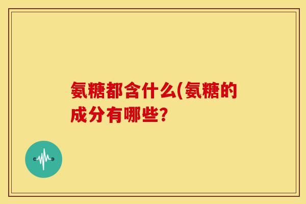 氨糖都含什么(氨糖的成分有哪些？