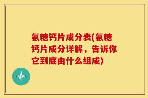 氨糖钙片成分表(氨糖钙片成分详解，告诉你它到底由什么组成)-第1张图片-关节骑士