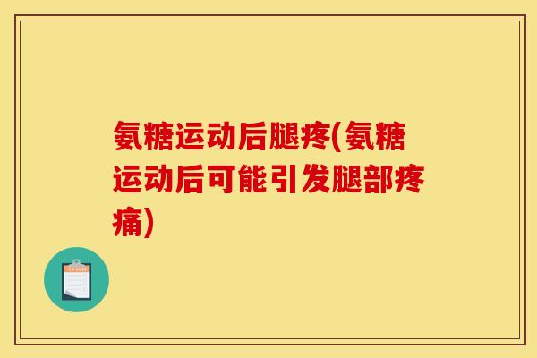 氨糖运动后腿疼(氨糖运动后可能引发腿部疼痛)