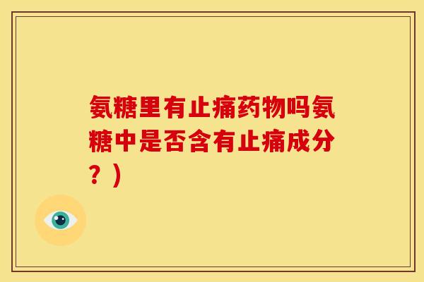氨糖里有止痛药物吗氨糖中是否含有止痛成分？)
