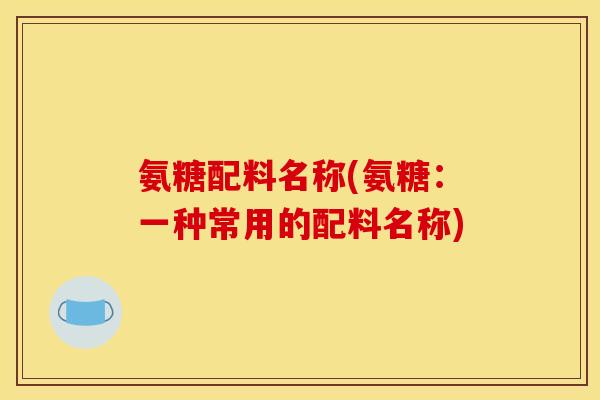 氨糖配料名称(氨糖：一种常用的配料名称)