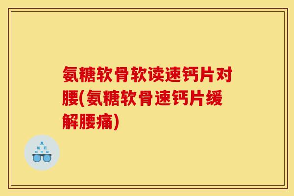 氨糖软骨软读速钙片对腰(氨糖软骨速钙片缓解腰痛)-第1张图片-关节骑士