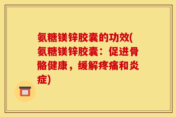 氨糖镁锌胶囊的功效(氨糖镁锌胶囊：促进骨骼健康，缓解疼痛和炎症)