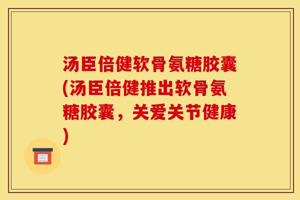 汤臣倍健软骨氨糖胶囊(汤臣倍健推出软骨氨糖胶囊,关爱关节健康)-第1张图片-关节骑士 汤臣倍健软骨氨糖胶囊(汤臣倍健推出软骨氨糖胶囊,关爱关节健康)-第1张图片-关节骑士
