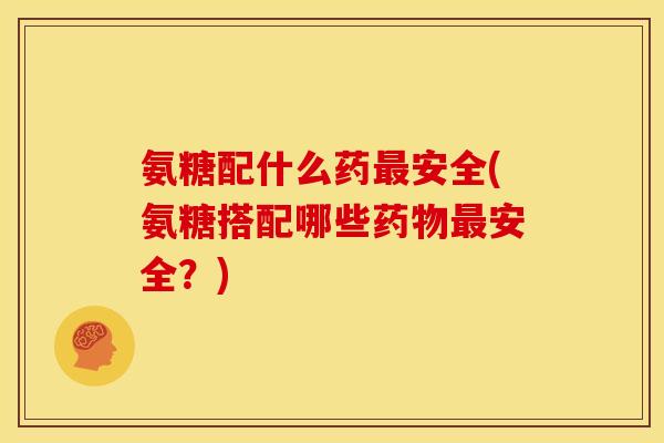氨糖配什么药最安全(氨糖搭配哪些药物最安全？)-第1张图片-关节骑士