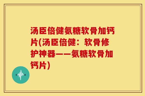 汤臣倍健氨糖软骨加钙片(汤臣倍健：软骨修护神器——氨糖软骨加钙片)