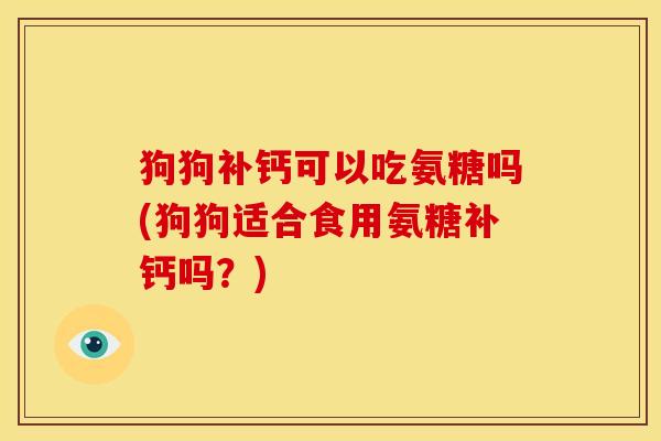 狗狗补钙可以吃氨糖吗(狗狗适合食用氨糖补钙吗？)