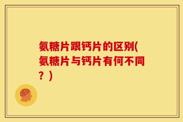 氨糖片跟钙片的区别(氨糖片与钙片有何不同？)