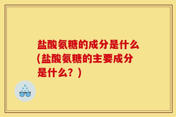 盐酸氨糖的成分是什么(盐酸氨糖的主要成分是什么？)