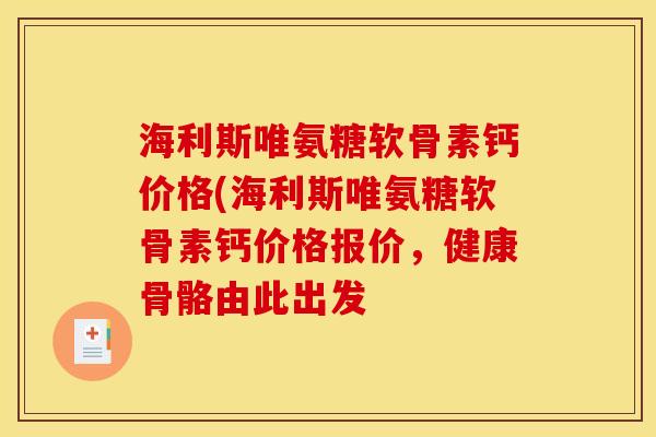 海利斯唯氨糖软骨素钙价格(海利斯唯氨糖软骨素钙价格报价，健康骨骼由此出发
