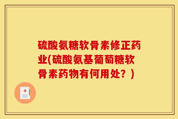 硫酸氨糖软骨素修正药业(硫酸氨基葡萄糖软骨素药物有何用处？)-第1张图片-关节骑士