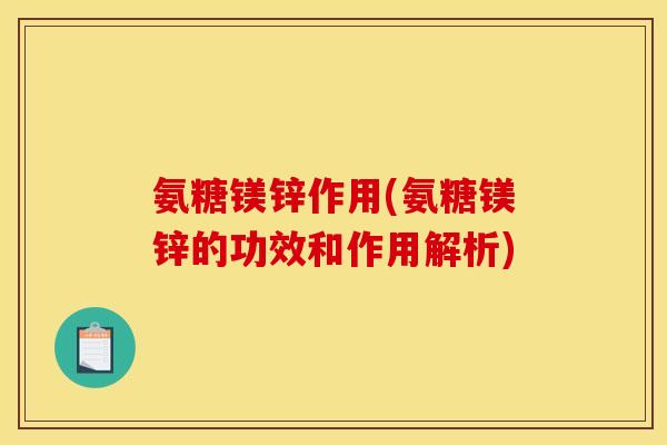 氨糖镁锌作用(氨糖镁锌的功效和作用解析)