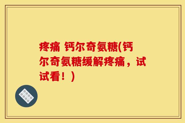 疼痛 钙尔奇氨糖(钙尔奇氨糖缓解疼痛，试试看！)