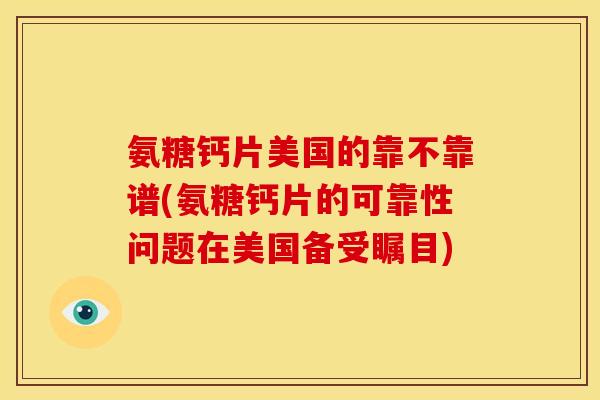 氨糖钙片美国的靠不靠谱(氨糖钙片的可靠性问题在美国备受瞩目)-第1张图片-关节骑士