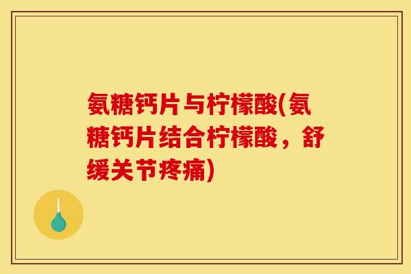 氨糖钙片与柠檬酸(氨糖钙片结合柠檬酸，舒缓关节疼痛)-第1张图片-关节骑士