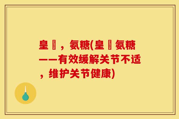 皇潤，氨糖(皇潤氨糖——有效缓解关节不适，维护关节健康)