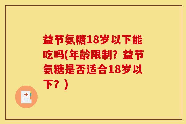 益节氨糖18岁以下能吃吗(年龄限制？益节氨糖是否适合18岁以下？)