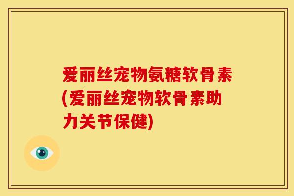 爱丽丝宠物氨糖软骨素(爱丽丝宠物软骨素助力关节保健)