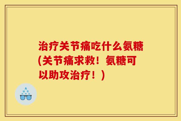 治疗关节痛吃什么氨糖(关节痛求救！氨糖可以助攻治疗！)-第1张图片-关节骑士