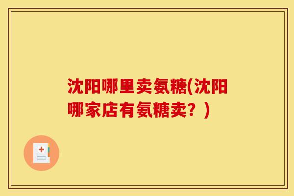 沈阳哪里卖氨糖(沈阳哪家店有氨糖卖？)-第1张图片-关节骑士